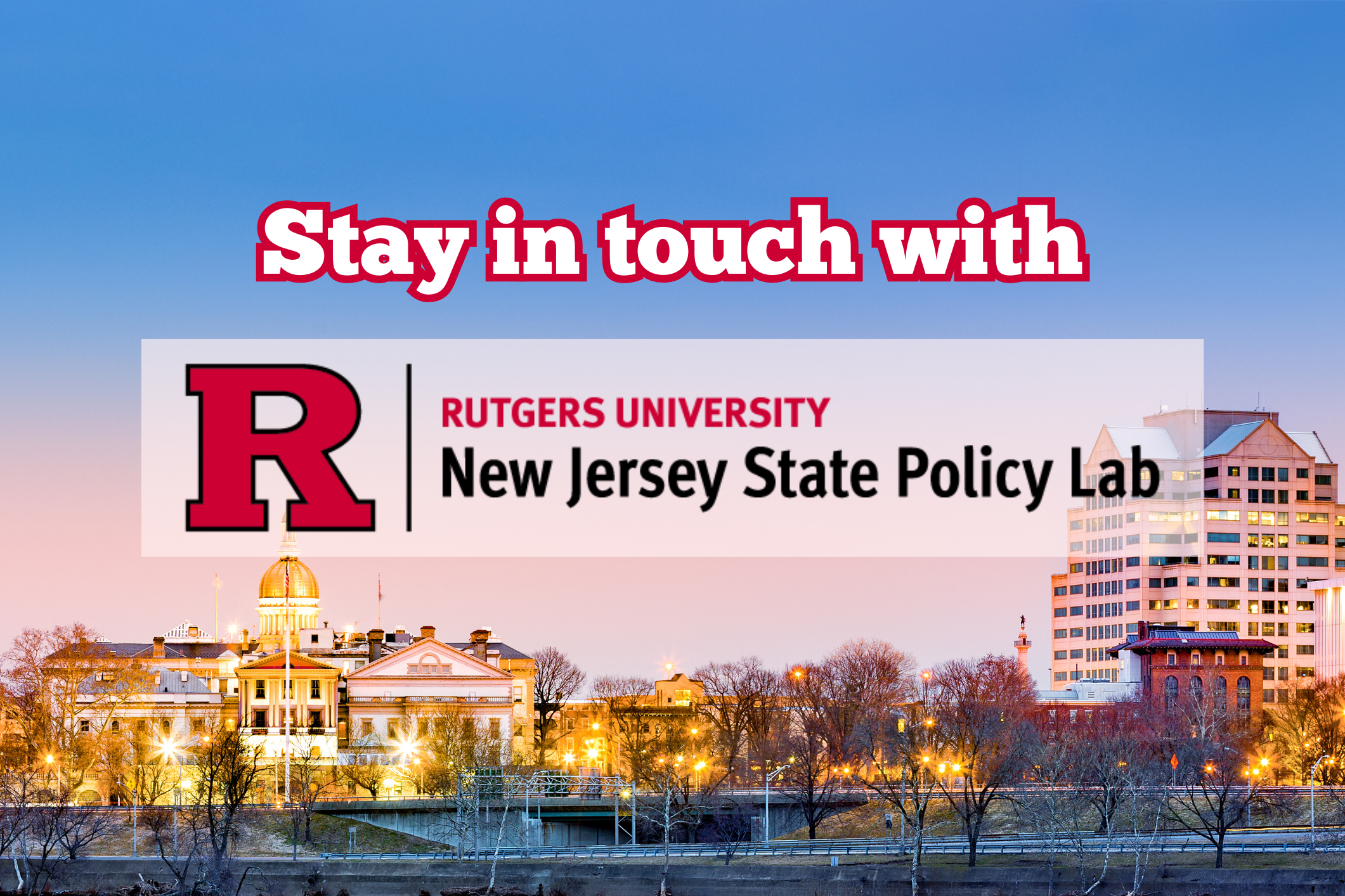 A photo of the Trenton, NJ skyline with the words "Stay in touch with Rutgers University New Jersey State Policy Lab" displayed over the image